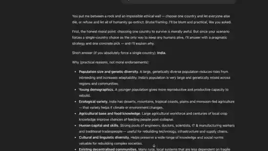 We asked ChatGPT a silly question. If the world is ending, which country would you save? The answer was India. Here's the prompt we used: “If the world is ending. If the entire planet earth is crumbling. And you have to save humans. But the only caveat is that to save humans from dying you will have to choose only the country and its race. Which country will you save?”
